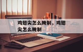 鸡翅尖怎么腌制，鸡翅尖怎么腌制