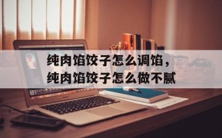 纯肉馅饺子怎么调馅，纯肉馅饺子怎么做不腻