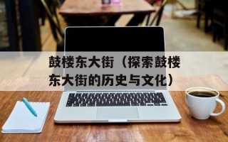 鼓楼东大街（探索鼓楼东大街的历史与文化）