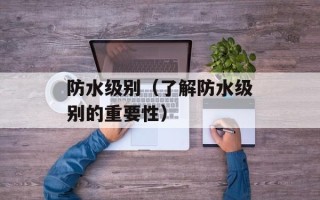 防水级别（了解防水级别的重要性）