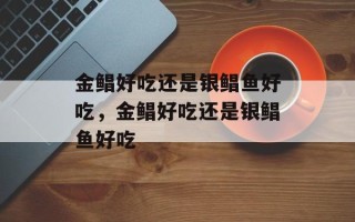 金鲳好吃还是银鲳鱼好吃，金鲳好吃还是银鲳鱼好吃