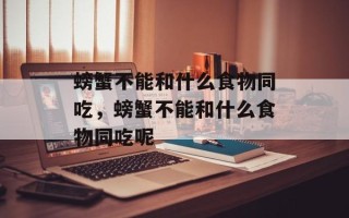 螃蟹不能和什么食物同吃，螃蟹不能和什么食物同吃呢