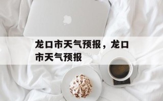 龙口市天气预报，龙口市天气预报