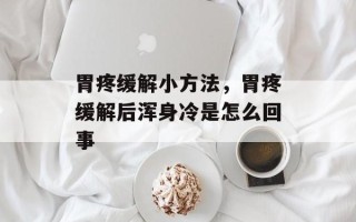 胃疼缓解小方法，胃疼缓解后浑身冷是怎么回事