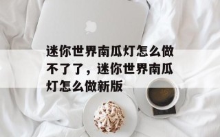 迷你世界南瓜灯怎么做不了了，迷你世界南瓜灯怎么做新版