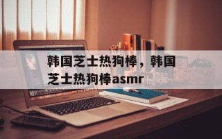韩国芝士热狗棒，韩国芝士热狗棒asmr
