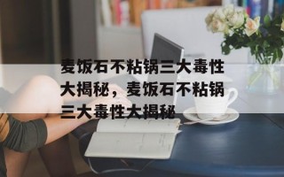 麦饭石不粘锅三大毒性大揭秘，麦饭石不粘锅三大毒性大揭秘