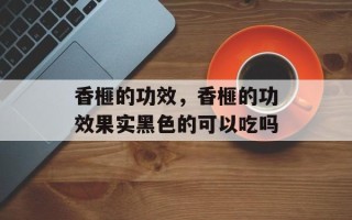 香榧的功效，香榧的功效果实黑色的可以吃吗