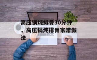 高压锅炖排骨30分钟，高压锅炖排骨家常做法