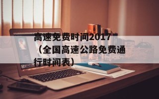 高速免费时间2017（全国高速公路免费通行时间表）