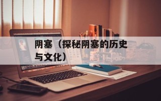 阴塞（探秘阴塞的历史与文化）