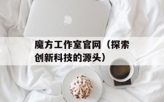 魔方工作室官网（探索创新科技的源头）