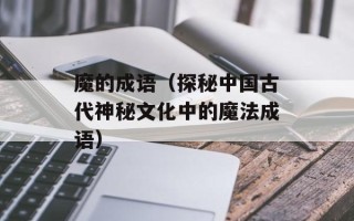 魔的成语（探秘中国古代神秘文化中的魔法成语）