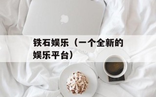 铁石娱乐（一个全新的娱乐平台）