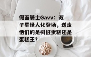 假面骑士Gavv：双子星怪人化登场，送走他们的是树桩蛋糕还是蛋糕王？