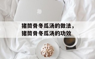 猪筒骨冬瓜汤的做法，猪筒骨冬瓜汤的功效