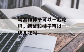 螃蟹和柿子可以一起吃吗，螃蟹和柿子可以一块儿吃吗