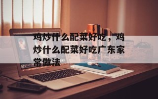 鸡炒什么配菜好吃，鸡炒什么配菜好吃广东家常做法