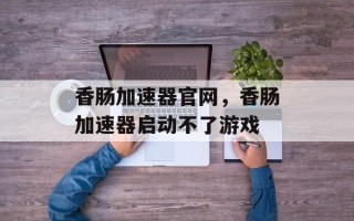 香肠加速器官网，香肠加速器启动不了游戏