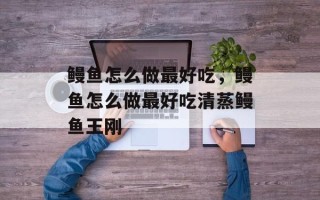 鳗鱼怎么做最好吃，鳗鱼怎么做最好吃清蒸鳗鱼王刚