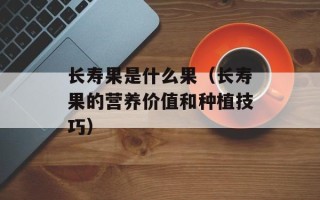 长寿果是什么果（长寿果的营养价值和种植技巧）