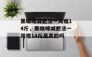 黑咖啡减肥法一周瘦14斤，黑咖啡减肥法一周瘦14斤是真的吗