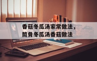 香菇冬瓜汤家常做法，筒骨冬瓜汤香菇做法