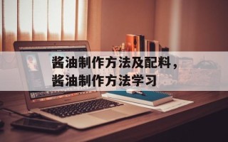酱油制作方法及配料，酱油制作方法学习
