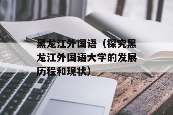 黑龙江外国语（探究黑龙江外国语大学的发展历程和现状）-第1张图片-