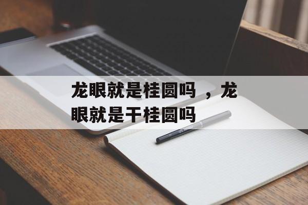 龙眼就是桂圆吗 ，龙眼就是干桂圆吗-第1张图片-