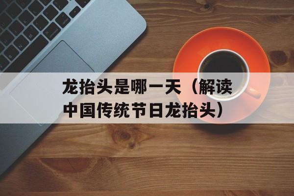 龙抬头是哪一天（解读中国传统节日龙抬头）-第1张图片-