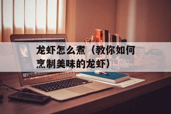 龙虾怎么煮（教你如何烹制美味的龙虾）-第1张图片-