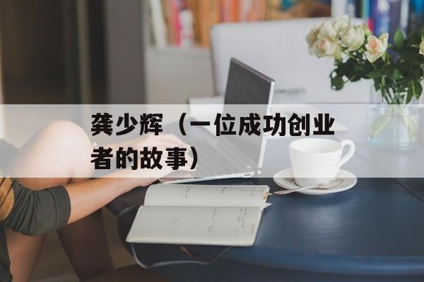 龚少辉（一位成功创业者的故事）-第1张图片-