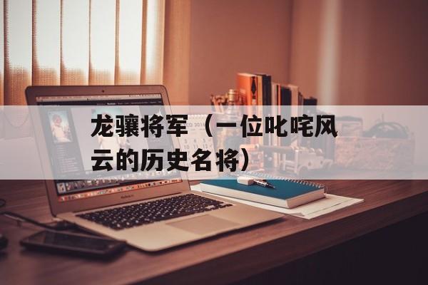 龙骧将军（一位叱咤风云的历史名将）-第1张图片-