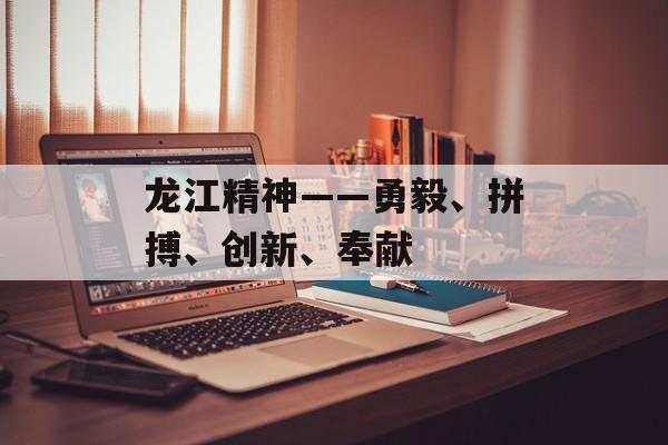 龙江精神——勇毅、拼搏、创新、奉献-第1张图片-