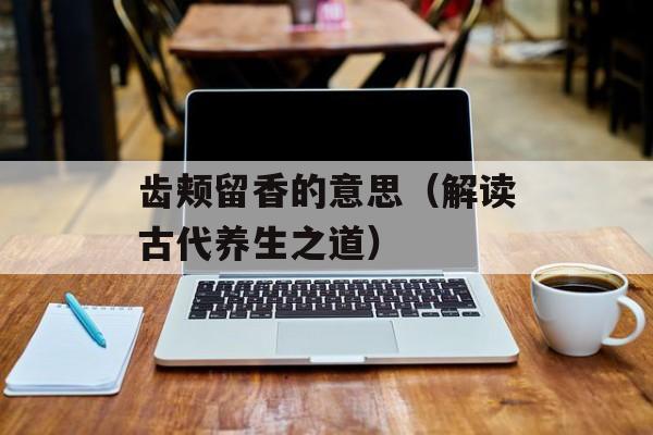 齿颊留香的意思（解读古代养生之道）-第1张图片-