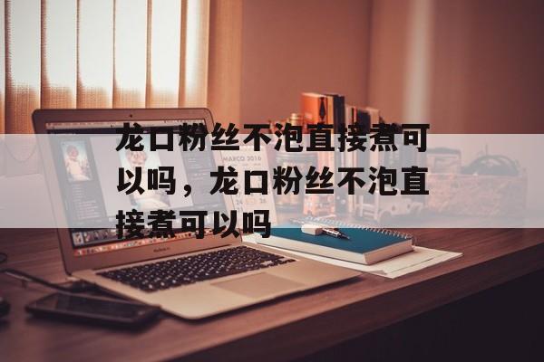 龙口粉丝不泡直接煮可以吗，龙口粉丝不泡直接煮可以吗-第1张图片-