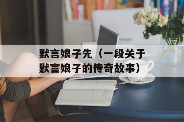 默言娘子先（一段关于默言娘子的传奇故事）-第1张图片-