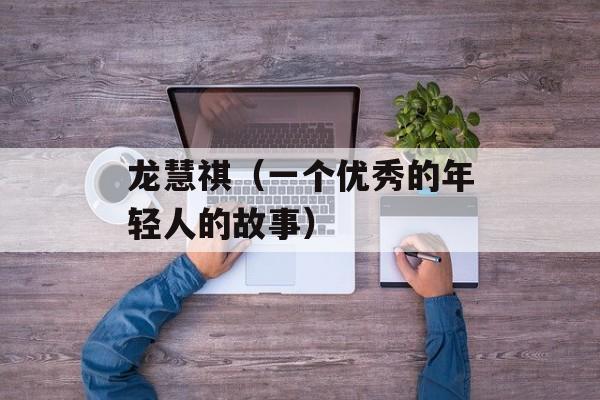 龙慧祺（一个优秀的年轻人的故事）-第1张图片-