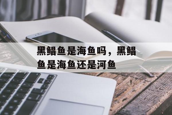 黑鲳鱼是海鱼吗，黑鲳鱼是海鱼还是河鱼-第1张图片-
