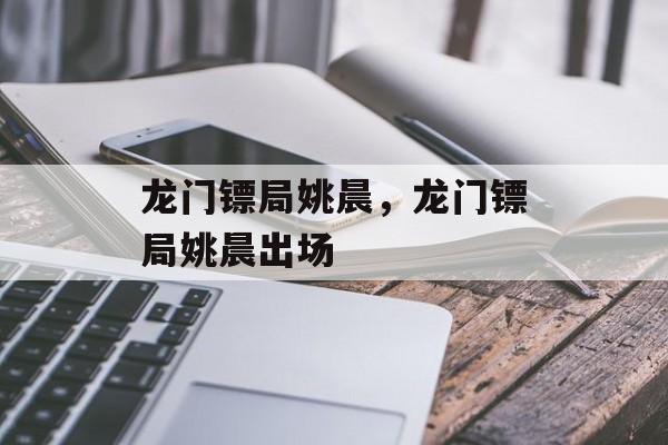 龙门镖局姚晨，龙门镖局姚晨出场-第1张图片-