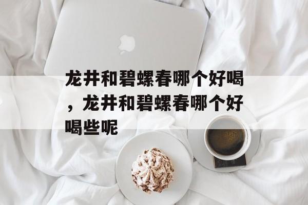 龙井和碧螺春哪个好喝，龙井和碧螺春哪个好喝些呢-第1张图片-