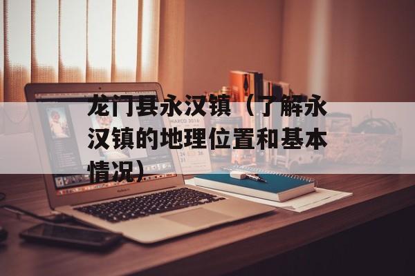 龙门县永汉镇（了解永汉镇的地理位置和基本情况）-第1张图片-