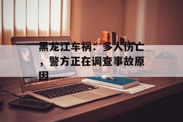 黑龙江车祸：多人伤亡，警方正在调查事故原因-第1张图片-