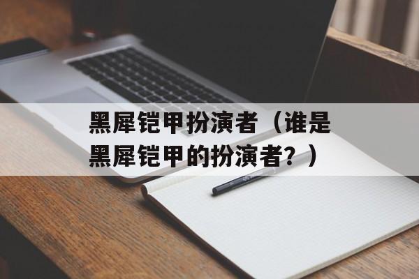 黑犀铠甲扮演者（谁是黑犀铠甲的扮演者？）-第1张图片-
