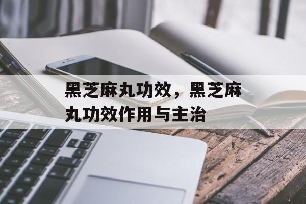 黑芝麻丸功效，黑芝麻丸功效作用与主治-第1张图片-