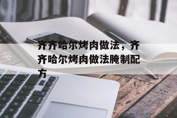 齐齐哈尔烤肉做法，齐齐哈尔烤肉做法腌制配方-第1张图片-