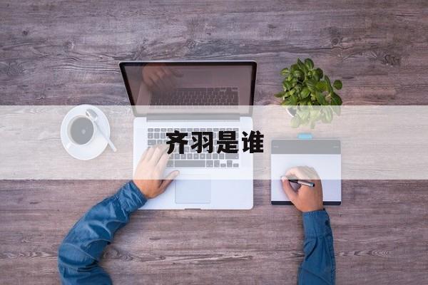 齐羽是谁-第1张图片-