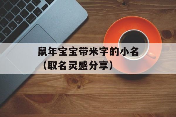 鼠年宝宝带米字的小名（取名灵感分享）-第1张图片-