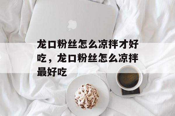 龙口粉丝怎么凉拌才好吃，龙口粉丝怎么凉拌最好吃-第1张图片-